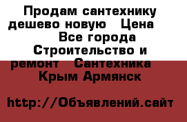 Продам сантехнику дешево новую › Цена ­ 20 - Все города Строительство и ремонт » Сантехника   . Крым,Армянск